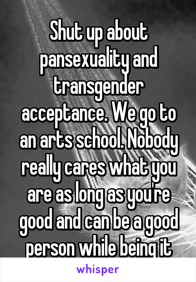 Shut up about pansexuality and transgender acceptance. We go to an arts school. Nobody really cares what you are as long as you're good and can be a good person while being it