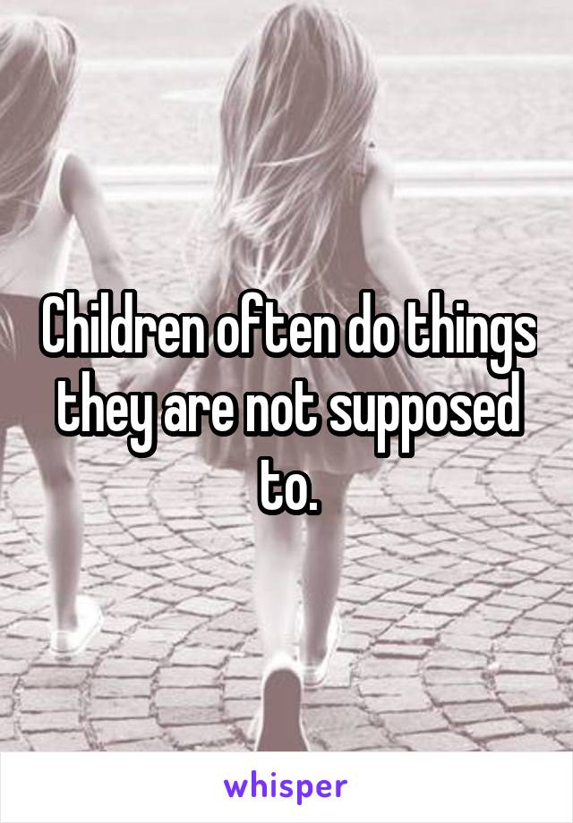 Children often do things they are not supposed to.