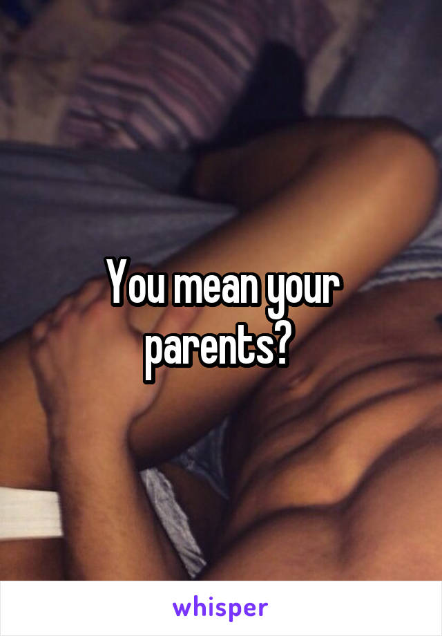 You mean your parents? 