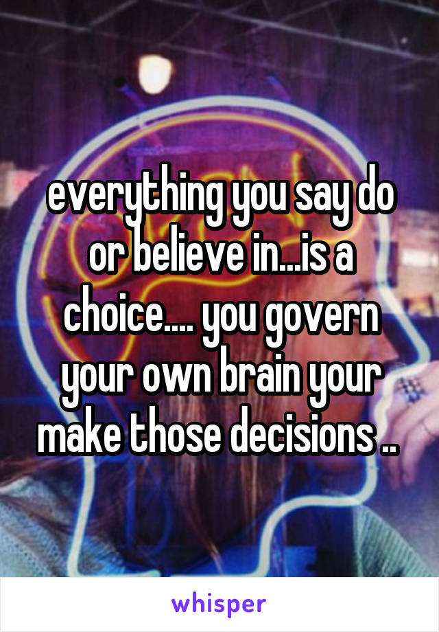 everything you say do or believe in...is a choice.... you govern your own brain your make those decisions .. 