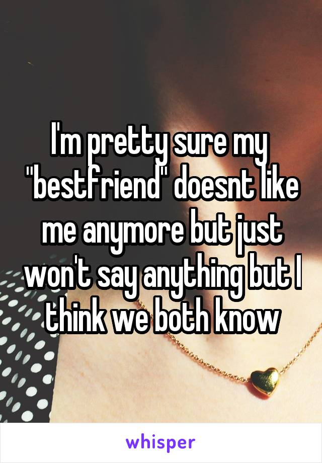 I'm pretty sure my  "bestfriend" doesnt like me anymore but just won't say anything but I think we both know