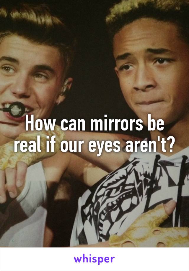 How can mirrors be real if our eyes aren't?