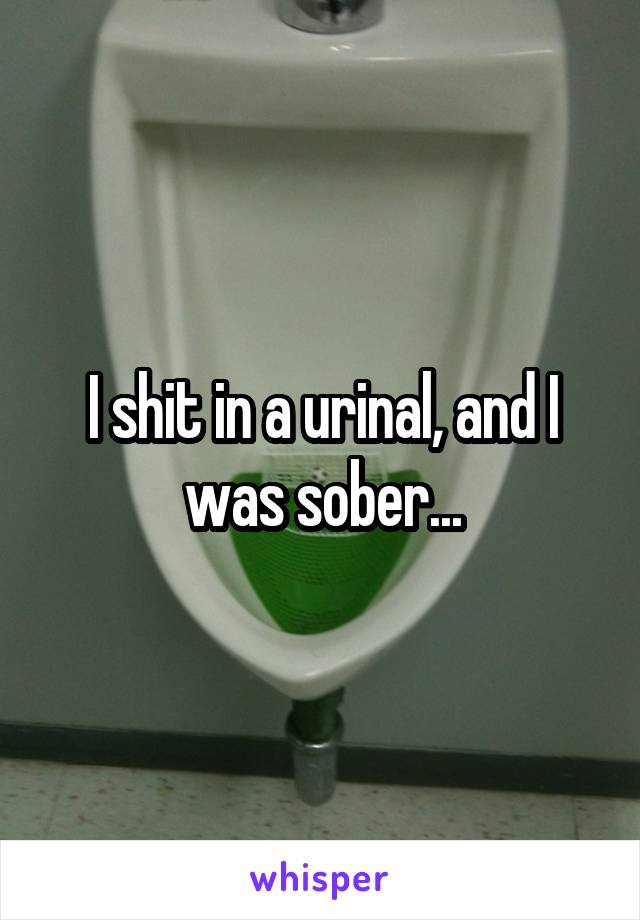 I shit in a urinal, and I was sober...