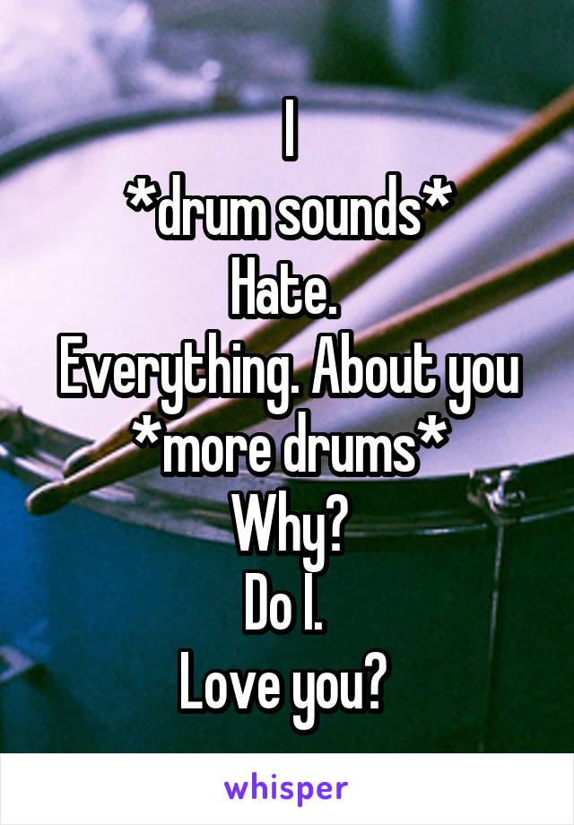I
*drum sounds*
Hate. 
Everything. About you
*more drums*
Why?
Do I. 
Love you? 