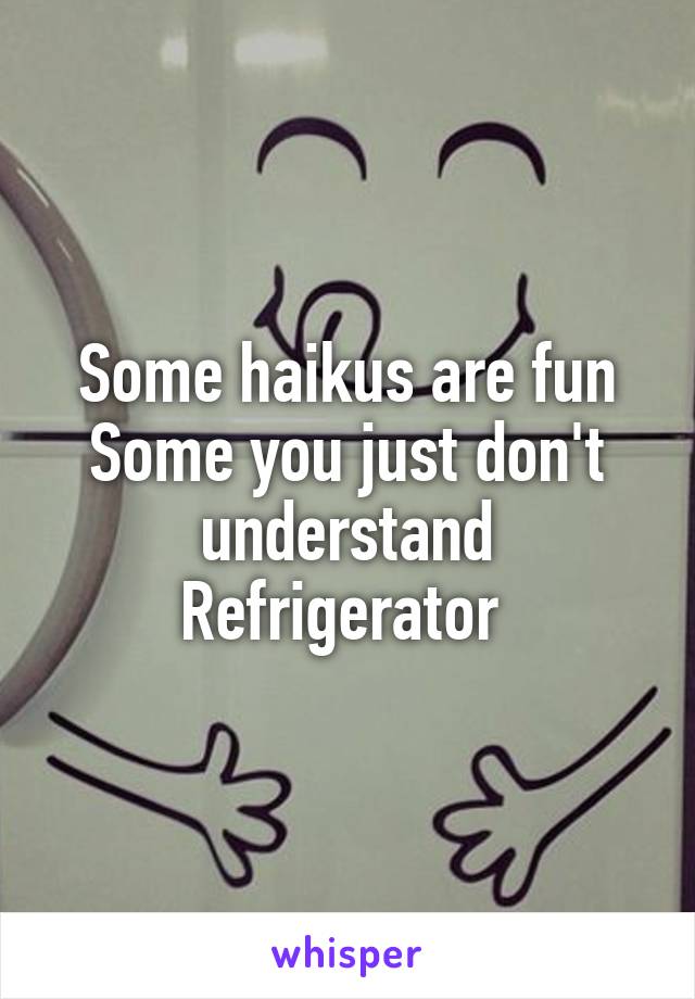 Some haikus are fun
Some you just don't understand
Refrigerator 