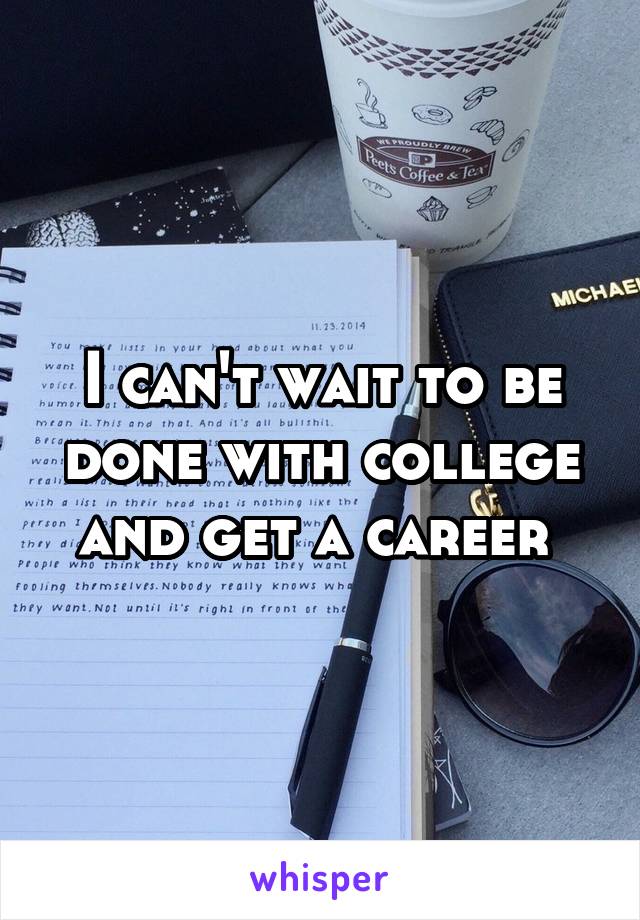 I can't wait to be done with college and get a career 