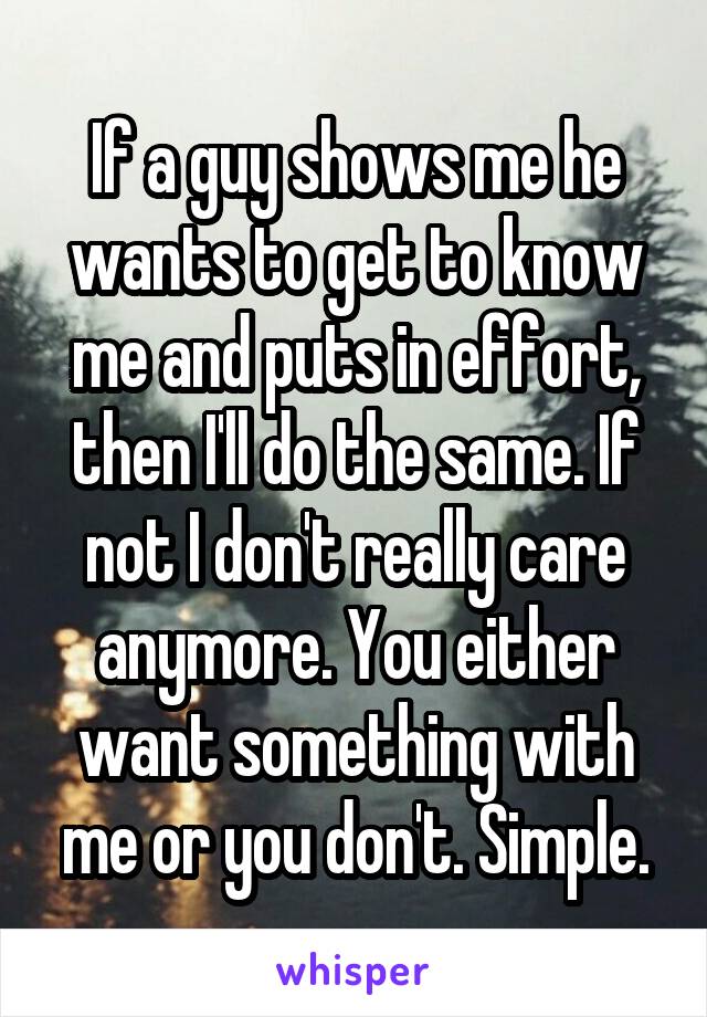 If a guy shows me he wants to get to know me and puts in effort, then I'll do the same. If not I don't really care anymore. You either want something with me or you don't. Simple.