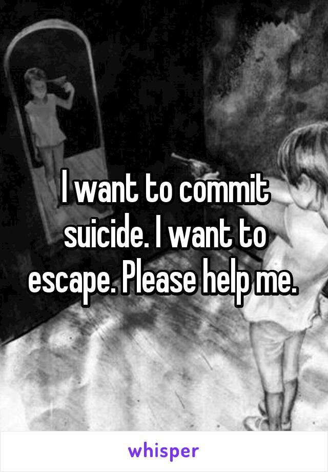 I want to commit suicide. I want to escape. Please help me. 