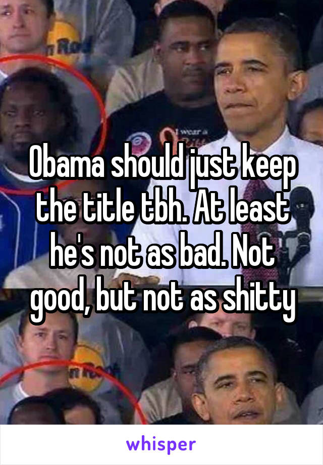 Obama should just keep the title tbh. At least he's not as bad. Not good, but not as shitty