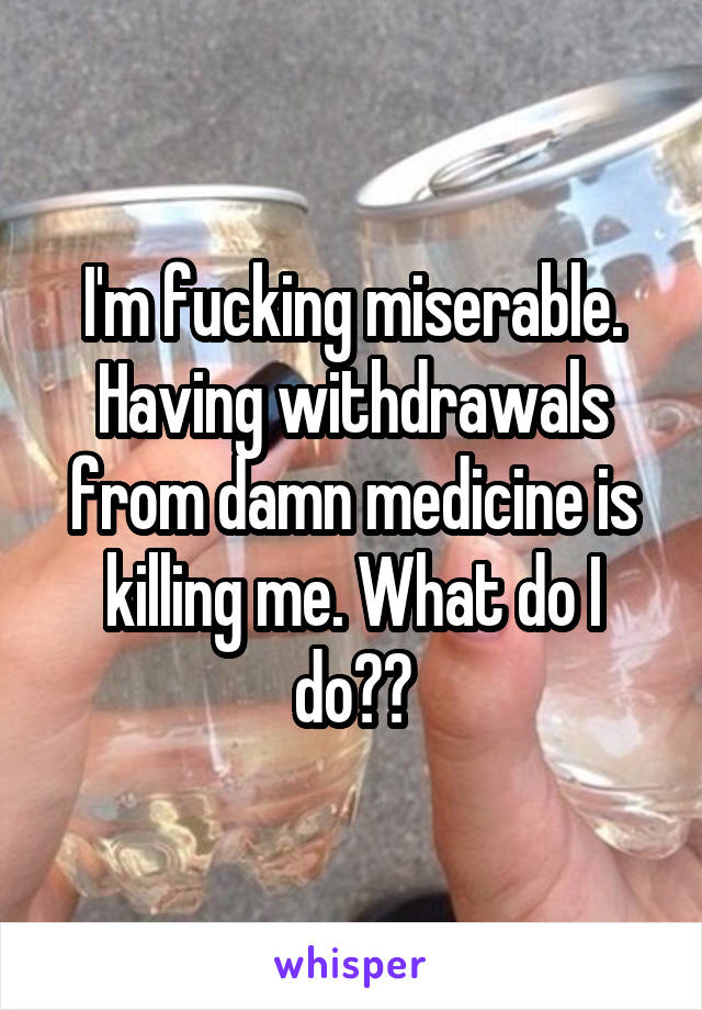 I'm fucking miserable. Having withdrawals from damn medicine is killing me. What do I do??