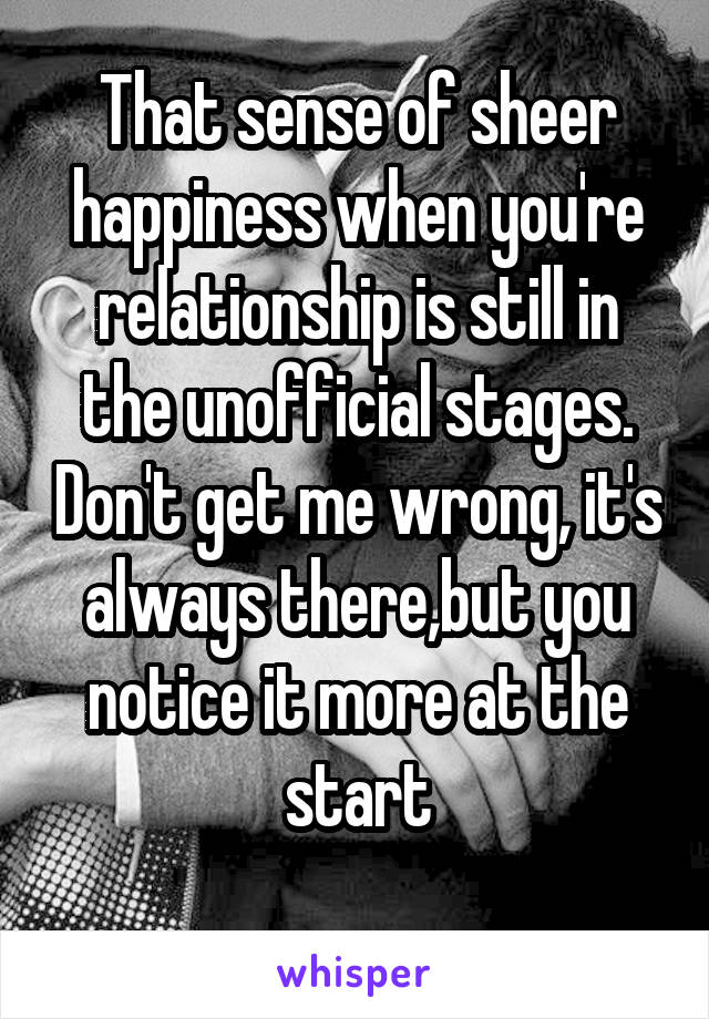 That sense of sheer happiness when you're relationship is still in the unofficial stages. Don't get me wrong, it's always there,but you notice it more at the start
