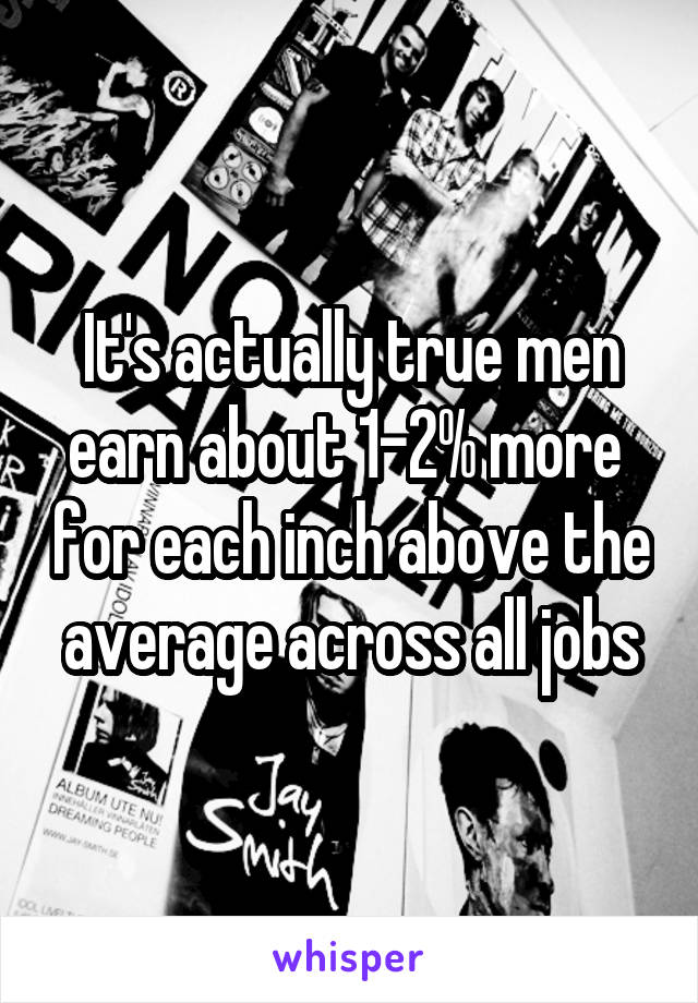 It's actually true men earn about 1-2% more  for each inch above the average across all jobs