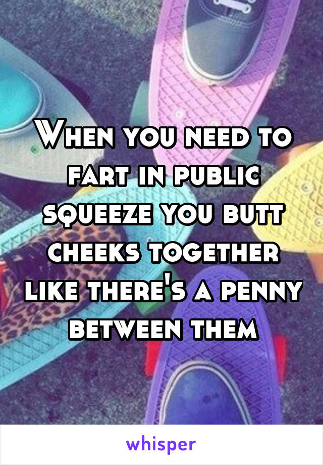When you need to fart in public squeeze you butt cheeks together like there's a penny between them