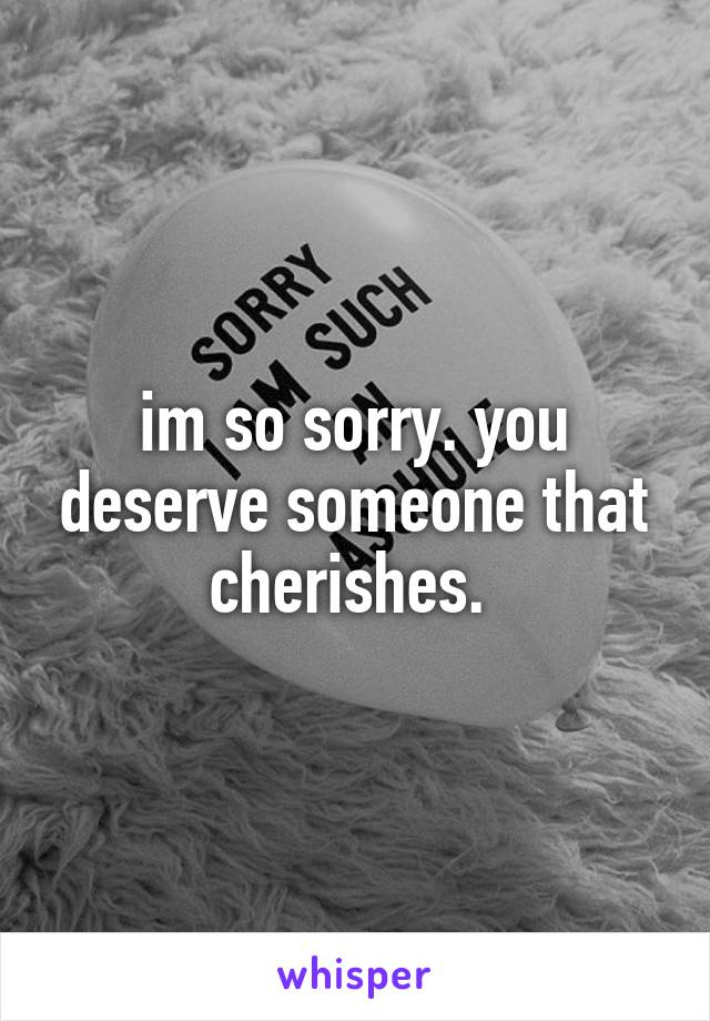 im so sorry. you deserve someone that cherishes. 