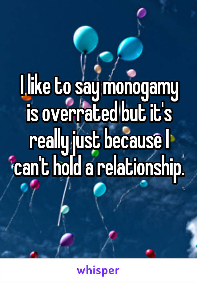 I like to say monogamy is overrated but it's really just because I can't hold a relationship. 
