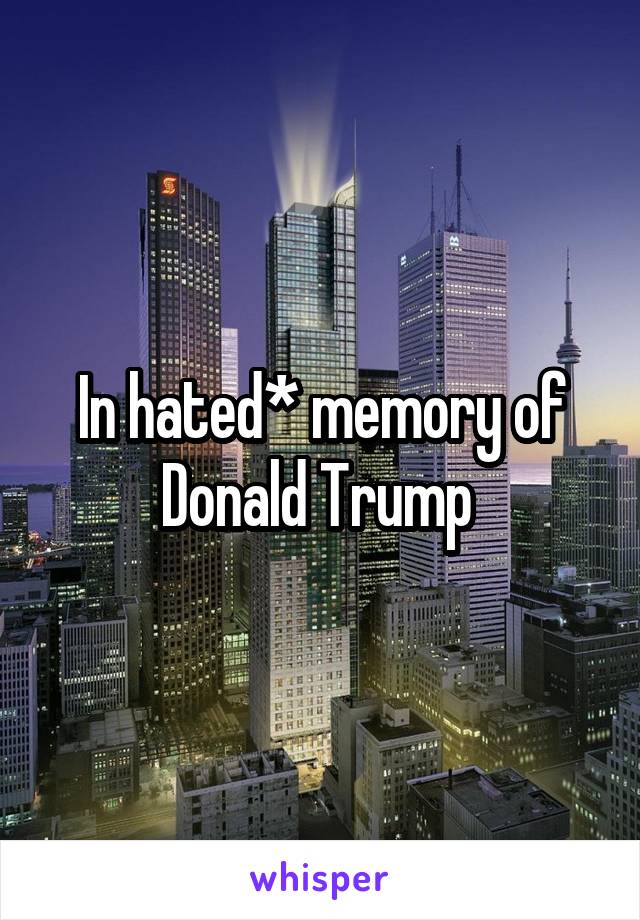 In hated* memory of Donald Trump 