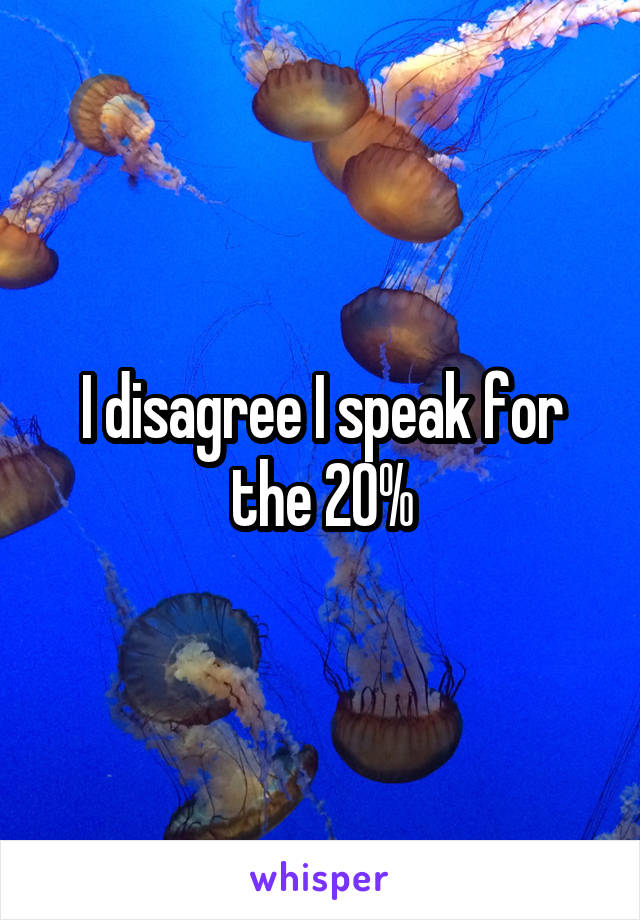 I disagree I speak for the 20%