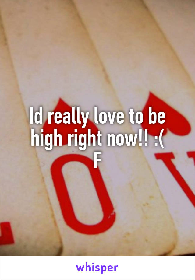 Id really love to be high right now!! :(
F