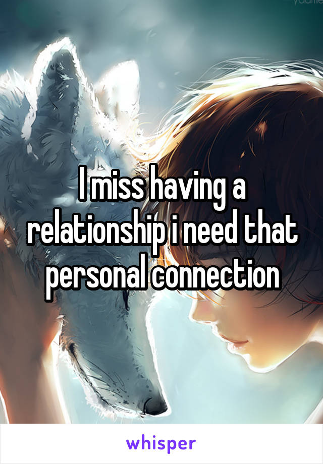 I miss having a relationship i need that personal connection
