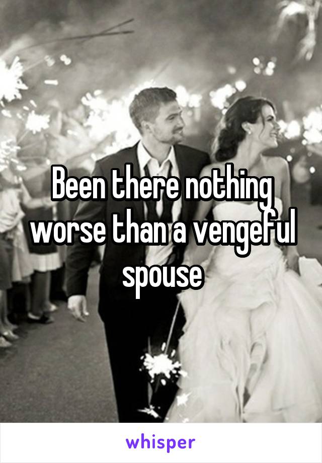Been there nothing worse than a vengeful spouse