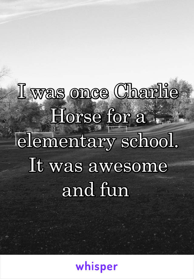I was once Charlie Horse for a elementary school. It was awesome and fun 