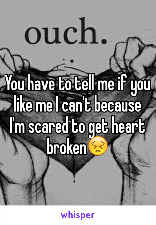 You have to tell me if you like me I can't because I'm scared to get heart broken😣