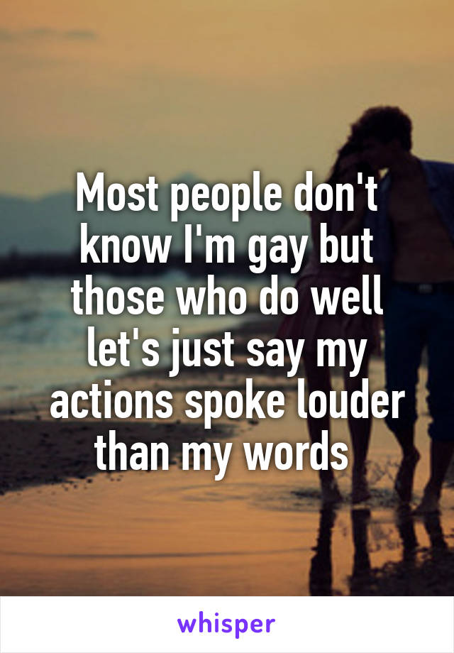 Most people don't know I'm gay but those who do well let's just say my actions spoke louder than my words 