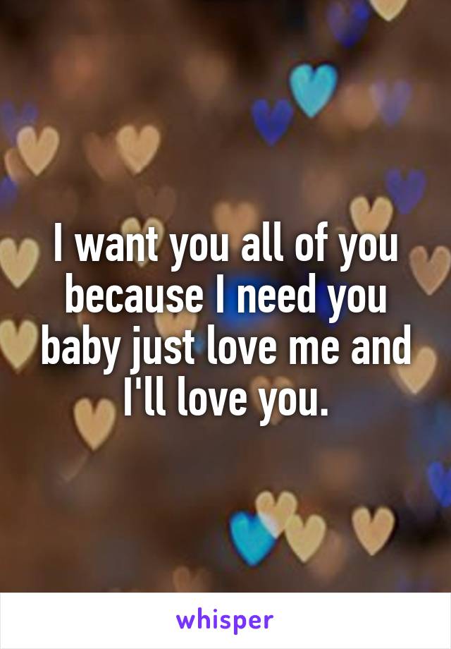 I want you all of you because I need you baby just love me and I'll love you.