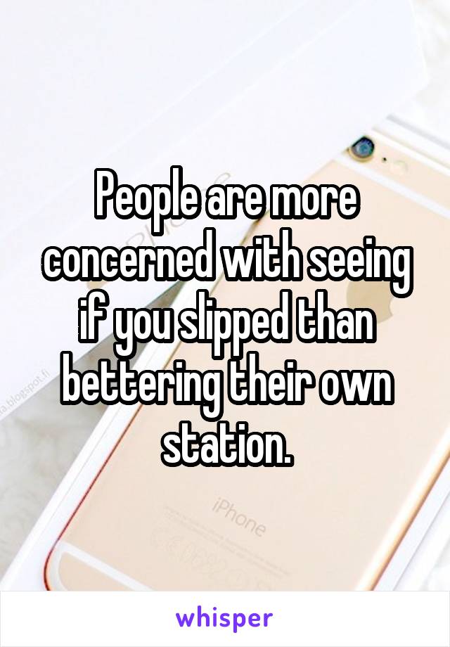 People are more concerned with seeing if you slipped than bettering their own station.