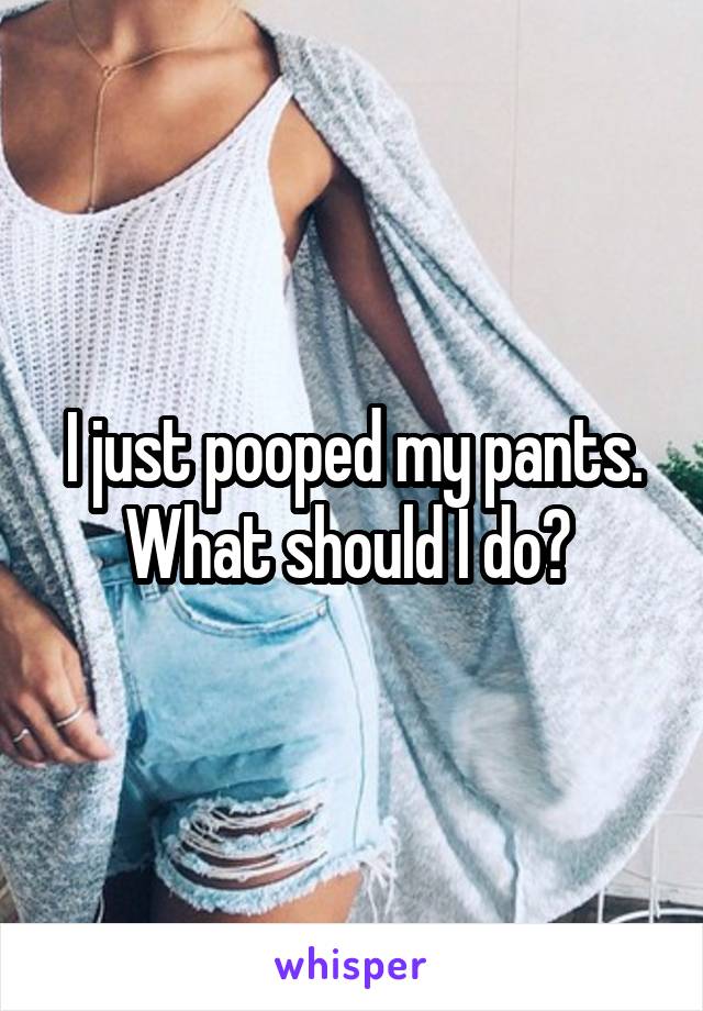 I just pooped my pants. What should I do? 