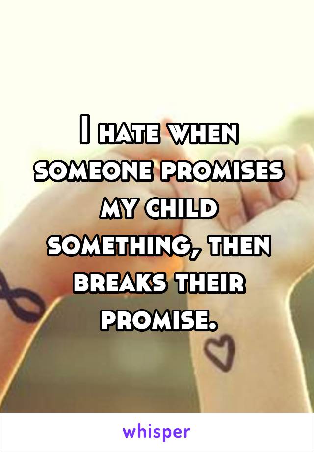 I hate when someone promises my child something, then breaks their promise.