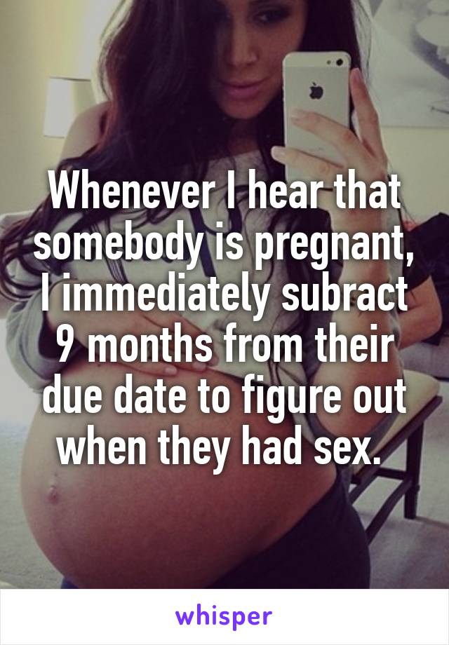 Whenever I hear that somebody is pregnant, I immediately subract 9 months from their due date to figure out when they had sex. 