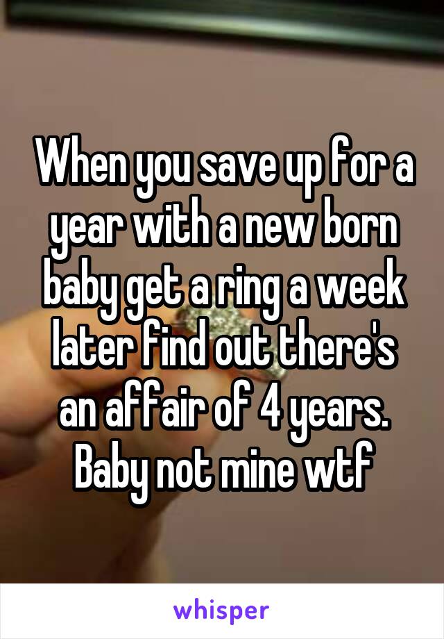When you save up for a year with a new born baby get a ring a week later find out there's an affair of 4 years. Baby not mine wtf