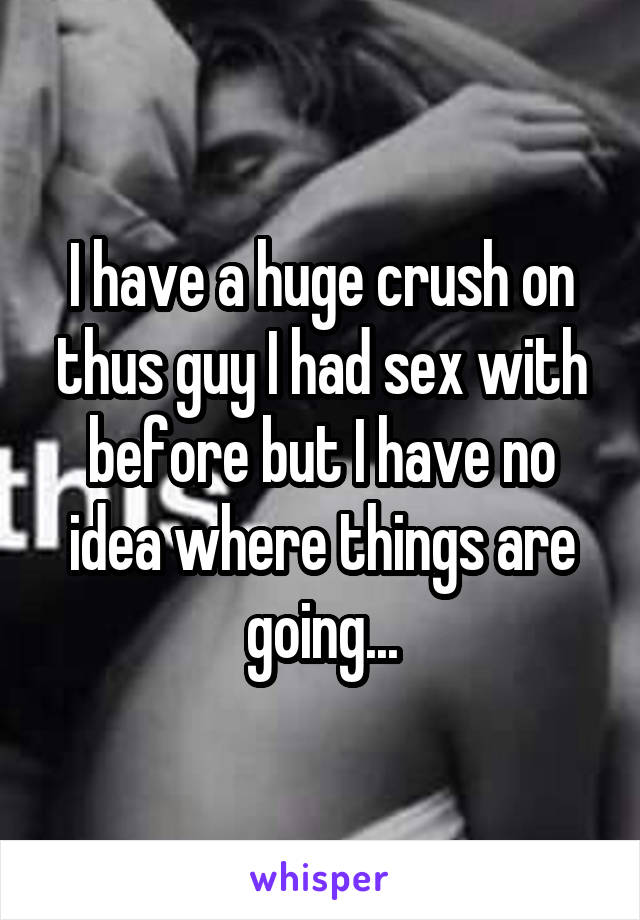 I have a huge crush on thus guy I had sex with before but I have no idea where things are going...