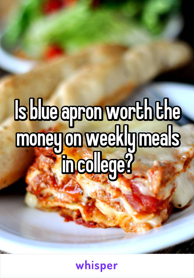 Is blue apron worth the money on weekly meals in college?