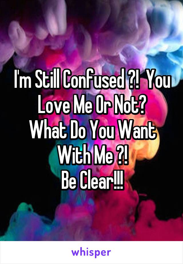 I'm Still Confused ?!  You Love Me Or Not?
What Do You Want With Me ?!
Be Clear!!!