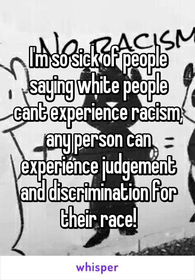 I'm so sick of people saying white people cant experience racism, any person can experience judgement and discrimination for their race!