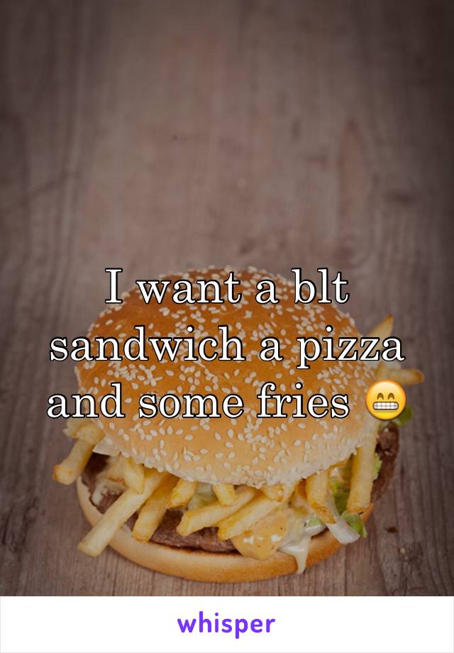 I want a blt sandwich a pizza and some fries 😁