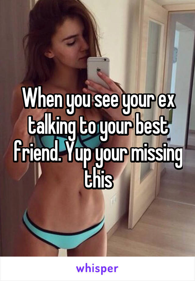 When you see your ex talking to your best friend. Yup your missing this