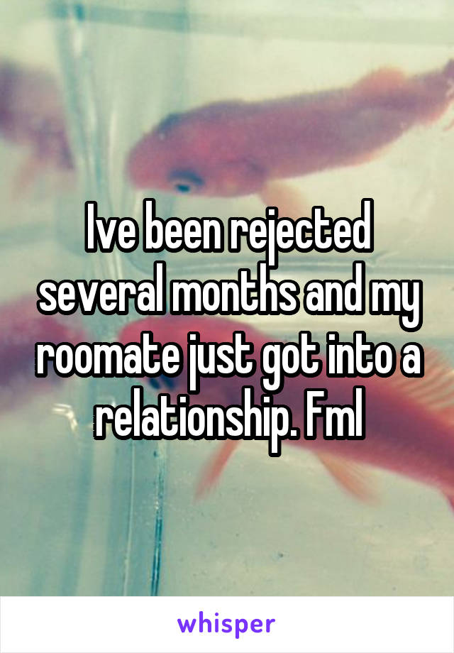 Ive been rejected several months and my roomate just got into a relationship. Fml