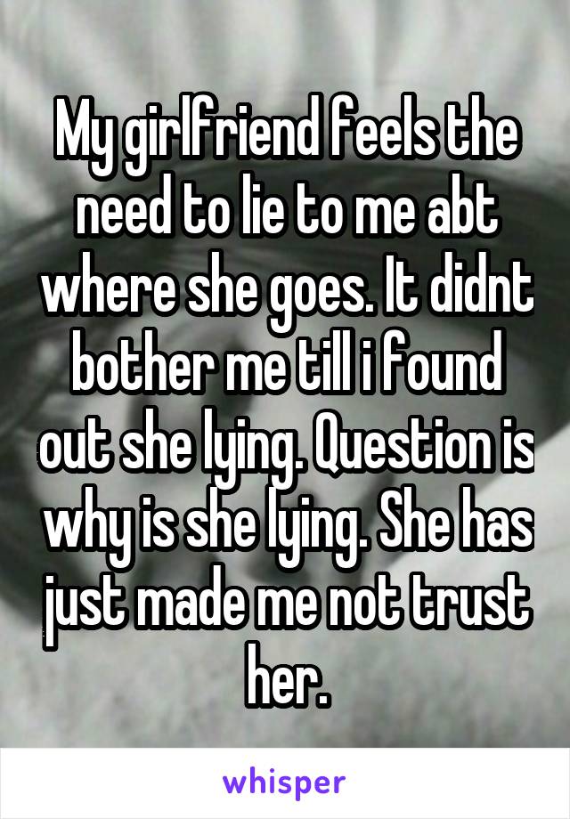 My girlfriend feels the need to lie to me abt where she goes. It didnt bother me till i found out she lying. Question is why is she lying. She has just made me not trust her.