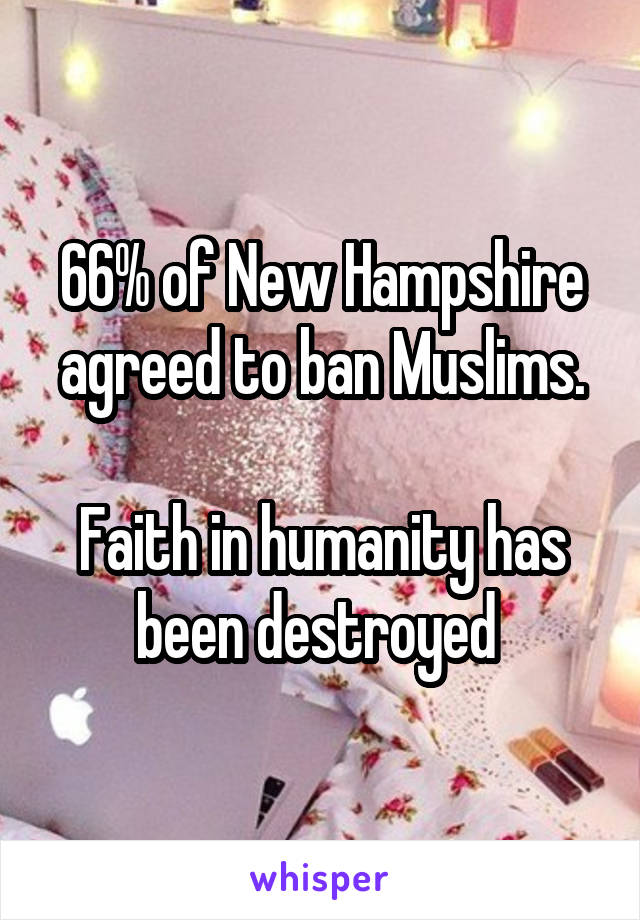 66% of New Hampshire agreed to ban Muslims.

Faith in humanity has been destroyed 