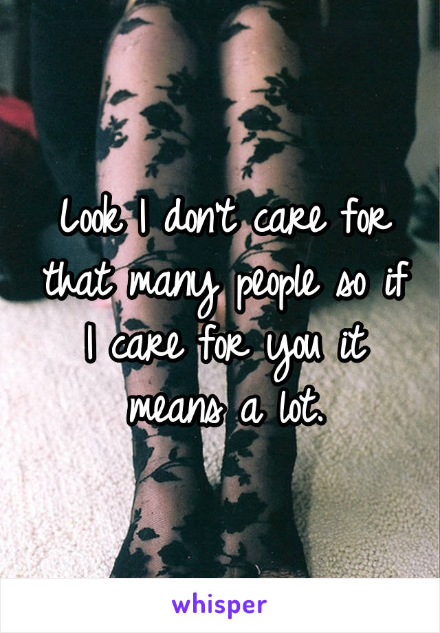 Look I don't care for that many people so if I care for you it means a lot.