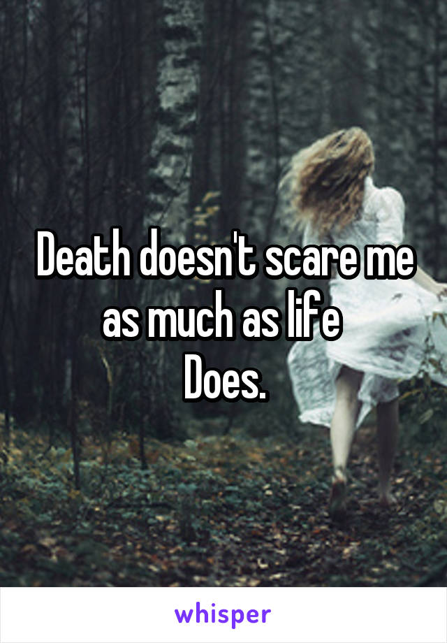 Death doesn't scare me as much as life 
Does.