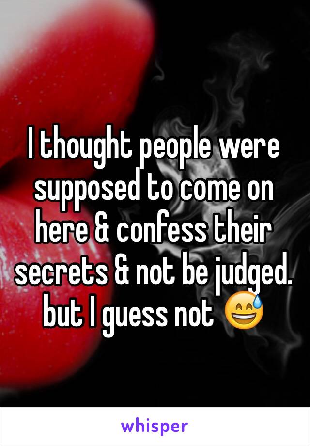 I thought people were supposed to come on here & confess their secrets & not be judged. but I guess not 😅
