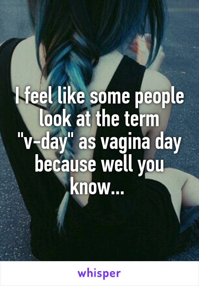I feel like some people look at the term "v-day" as vagina day because well you know... 