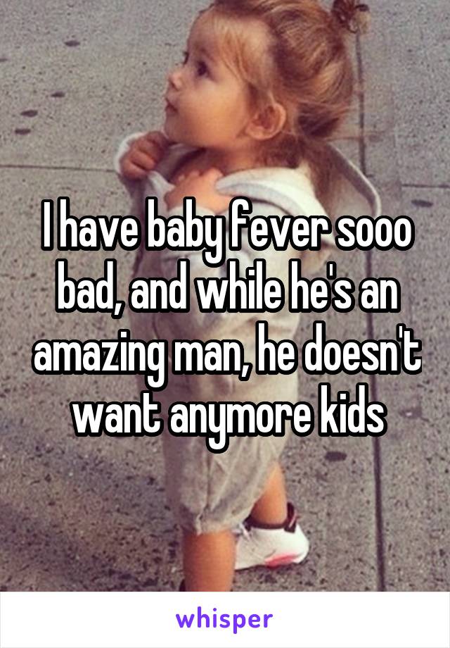 I have baby fever sooo bad, and while he's an amazing man, he doesn't want anymore kids