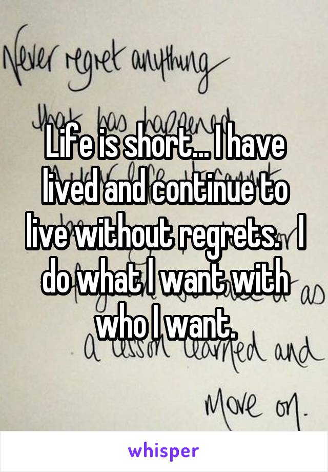 Life is short... I have lived and continue to live without regrets.   I do what l want with who I want.