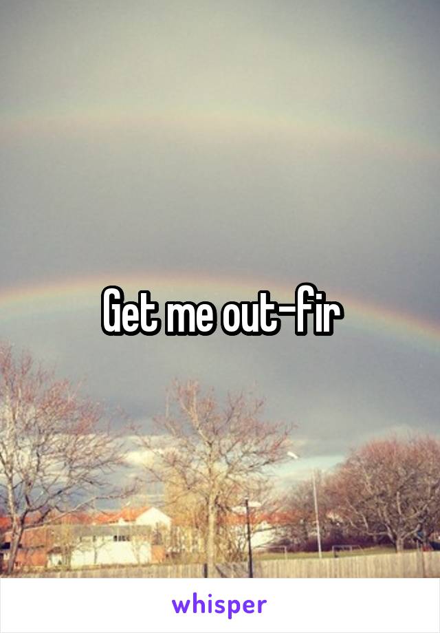 Get me out-fir