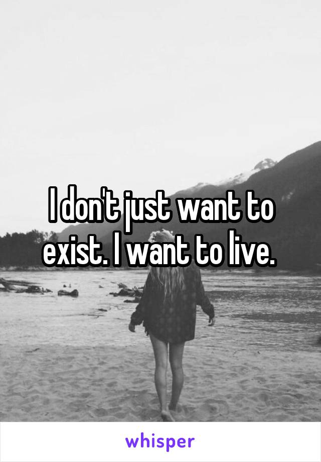 I don't just want to exist. I want to live. 